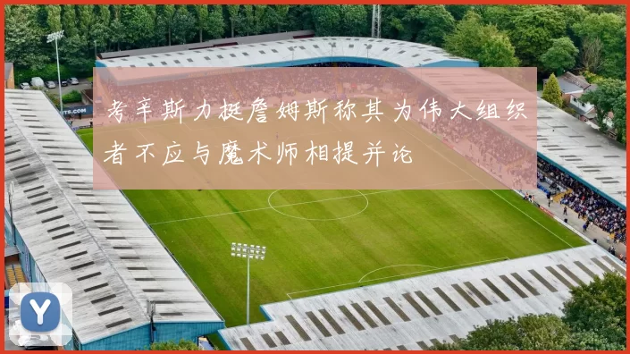 考辛斯力挺詹姆斯称其为伟大组织者不应与魔术师相提并论
