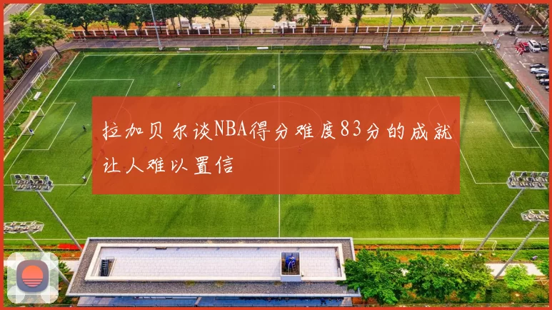 拉加贝尔谈NBA得分难度83分的成就让人难以置信