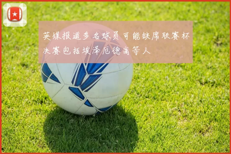 英媒报道多名球员可能缺席联赛杯决赛包括埃泽厄德高等人