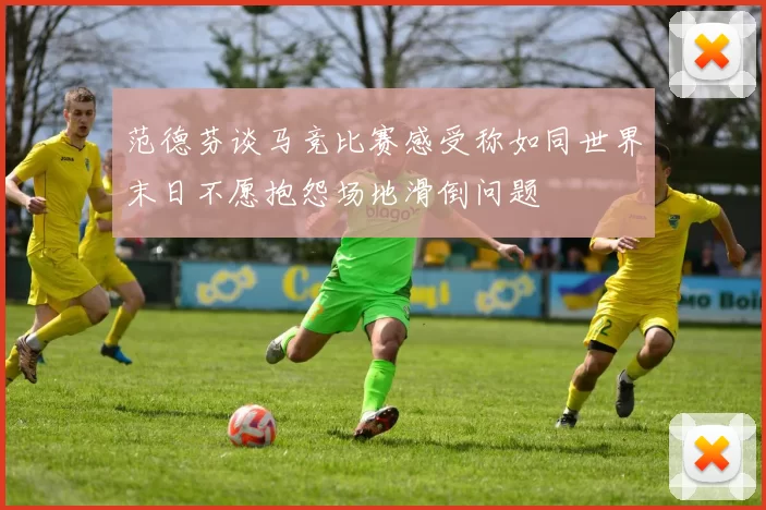 范德芬谈马竞比赛感受称如同世界末日不愿抱怨场地滑倒问题