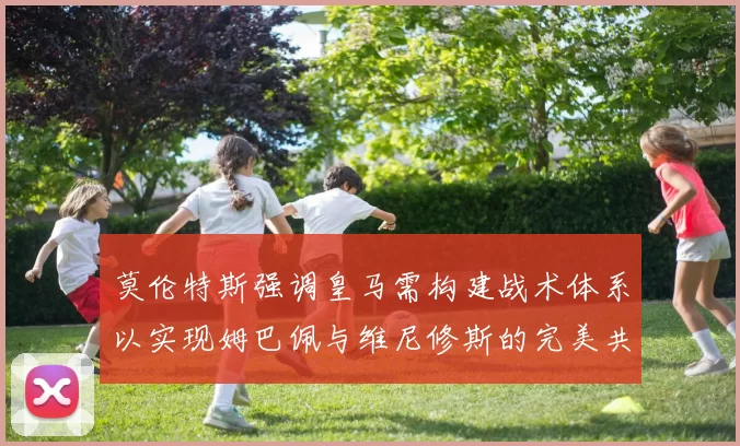 莫伦特斯强调皇马需构建战术体系以实现姆巴佩与维尼修斯的完美共存