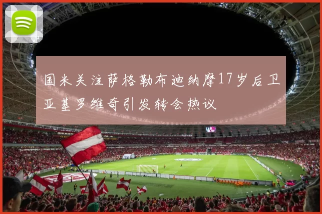 国米关注萨格勒布迪纳摩17岁后卫亚基罗维奇引发转会热议