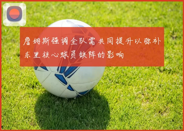 詹姆斯强调全队需共同提升以弥补东里核心球员缺阵的影响