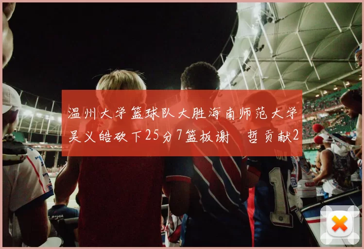 温州大学篮球队大胜海南师范大学吴义皓砍下25分7篮板谢旻哲贡献20分