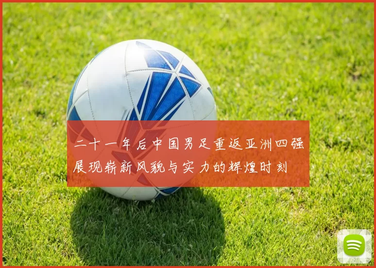 二十一年后中国男足重返亚洲四强展现崭新风貌与实力的辉煌时刻