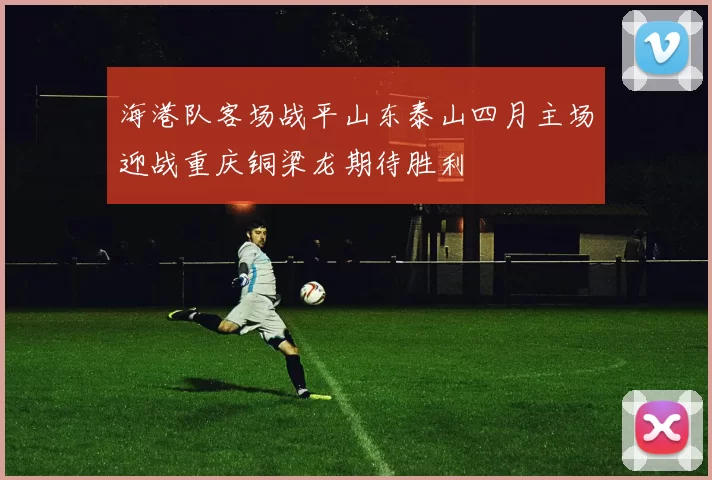 海港队客场战平山东泰山四月主场迎战重庆铜梁龙期待胜利