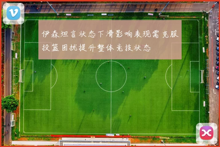 伊森坦言状态下滑影响表现需克服投篮困扰提升整体竞技状态