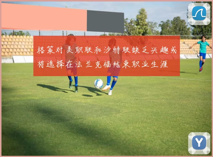 格策对美职联和沙特联缺乏兴趣或将选择在法兰克福结束职业生涯