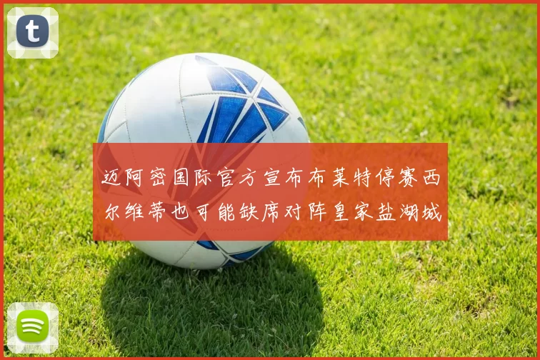 迈阿密国际官方宣布布莱特停赛西尔维蒂也可能缺席对阵皇家盐湖城的比赛