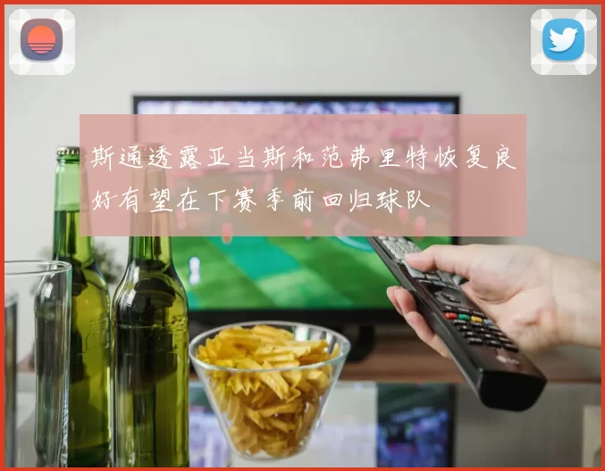 斯通透露亚当斯和范弗里特恢复良好有望在下赛季前回归球队