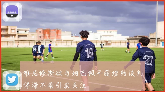 维尼修斯欲与姆巴佩平薪续约谈判停滞不前引发关注