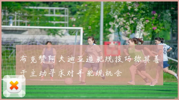 布克赞阿夫迪亚造犯规技巧称其善于主动寻求对手犯规机会