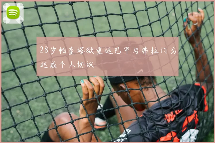 28岁帕奎塔欲重返巴甲与弗拉门戈达成个人协议