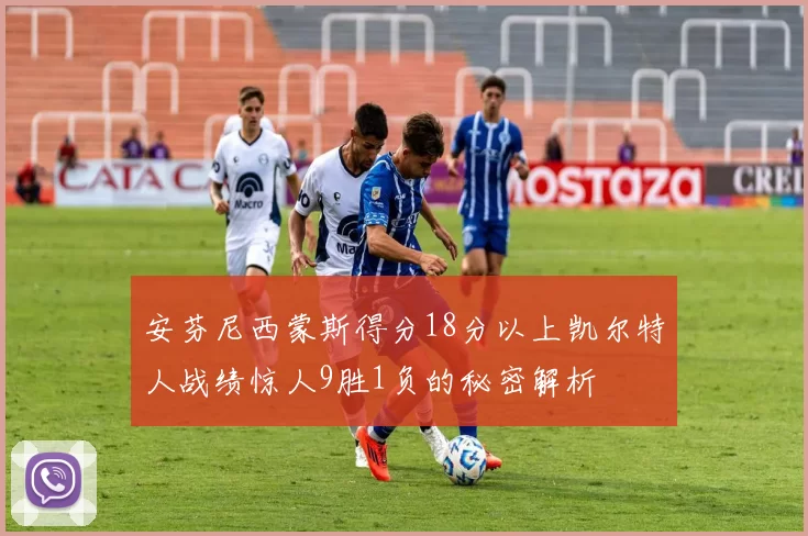 安芬尼西蒙斯得分18分以上凯尔特人战绩惊人9胜1负的秘密解析