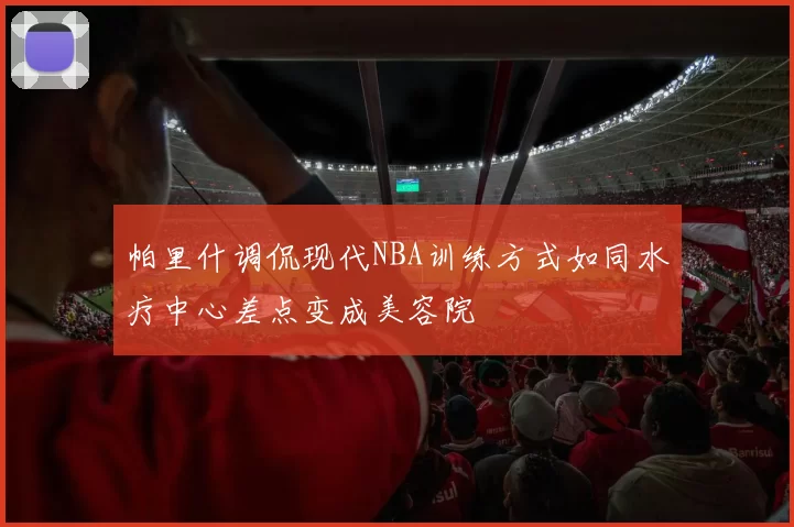 帕里什调侃现代NBA训练方式如同水疗中心差点变成美容院
