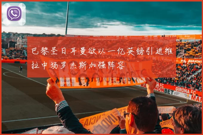 巴黎圣日耳曼欲以一亿英镑引进维拉中场罗杰斯加强阵容