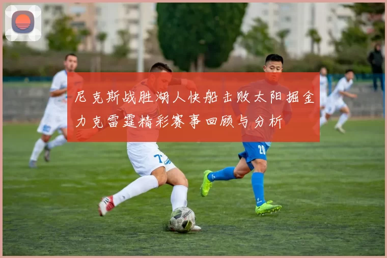 尼克斯战胜湖人快船击败太阳掘金力克雷霆精彩赛事回顾与分析