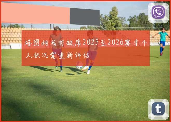 塔图姆或将缺席2025至2026赛季个人状况需重新评估