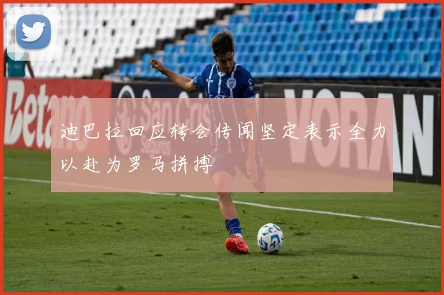 迪巴拉回应转会传闻坚定表示全力以赴为罗马拼搏