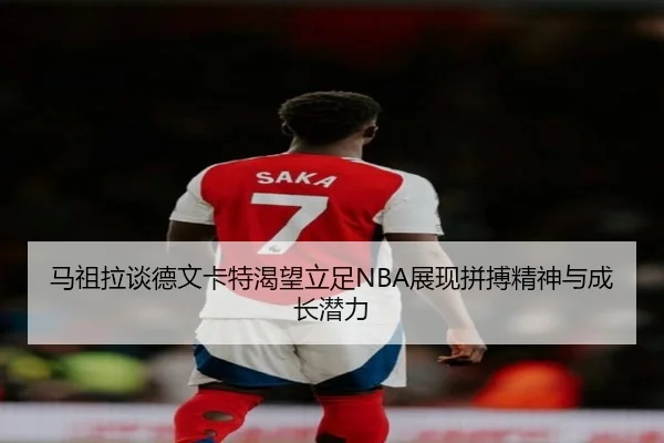 马祖拉谈德文卡特渴望立足NBA展现拼搏精神与成长潜力 | Xingkong